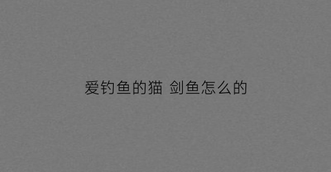 爱钓鱼的猫剑鱼怎么的(钓猫的鱼作品)